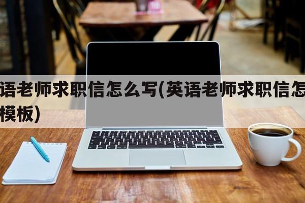 英语老师求职信怎么写(英语老师求职信怎么写模板)
